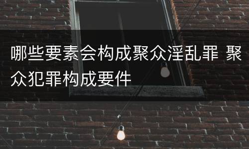 哪些要素会构成聚众淫乱罪 聚众犯罪构成要件