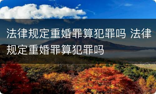 法律规定重婚罪算犯罪吗 法律规定重婚罪算犯罪吗