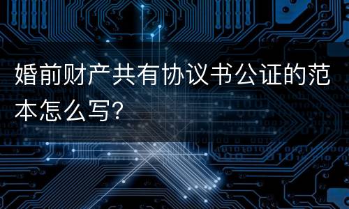 婚前财产共有协议书公证的范本怎么写？