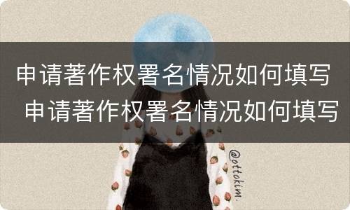 申请著作权署名情况如何填写 申请著作权署名情况如何填写范文
