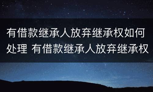有借款继承人放弃继承权如何处理 有借款继承人放弃继承权如何处理呢