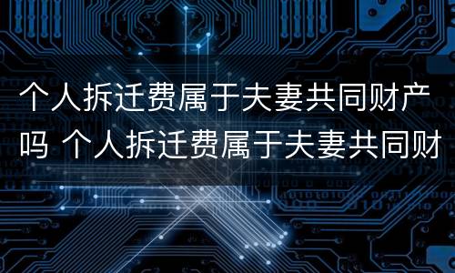 个人拆迁费属于夫妻共同财产吗 个人拆迁费属于夫妻共同财产吗合法吗