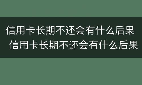 信用卡长期不还会有什么后果 信用卡长期不还会有什么后果吗
