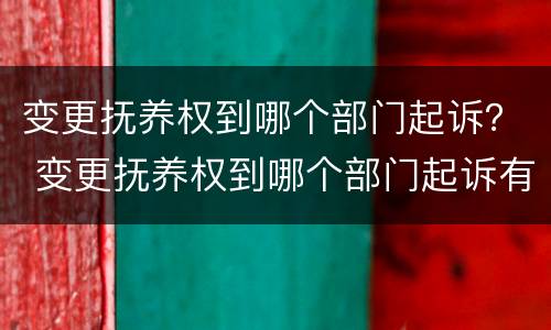 变更抚养权到哪个部门起诉？ 变更抚养权到哪个部门起诉有效