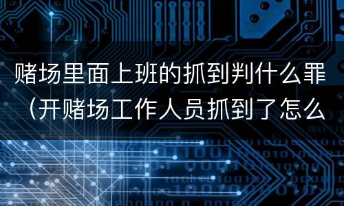 赌场里面上班的抓到判什么罪（开赌场工作人员抓到了怎么判刑）