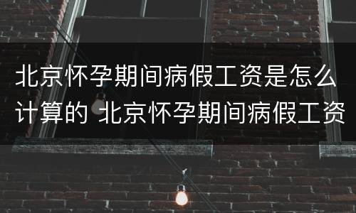北京怀孕期间病假工资是怎么计算的 北京怀孕期间病假工资是怎么计算的呀