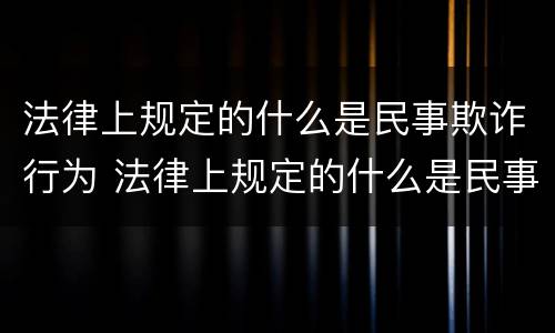 法律上规定的什么是民事欺诈行为 法律上规定的什么是民事欺诈行为的特征