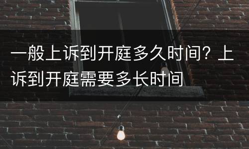 一般上诉到开庭多久时间? 上诉到开庭需要多长时间