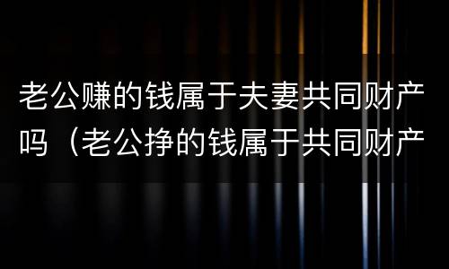 老公赚的钱属于夫妻共同财产吗（老公挣的钱属于共同财产吗）