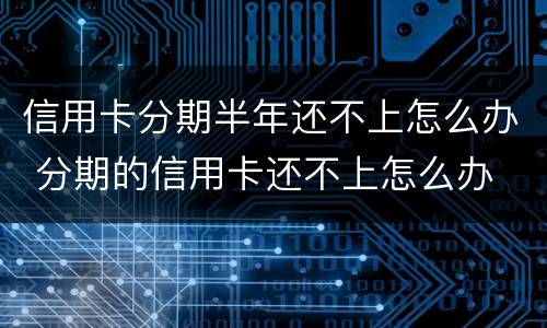 信用卡分期半年还不上怎么办 分期的信用卡还不上怎么办
