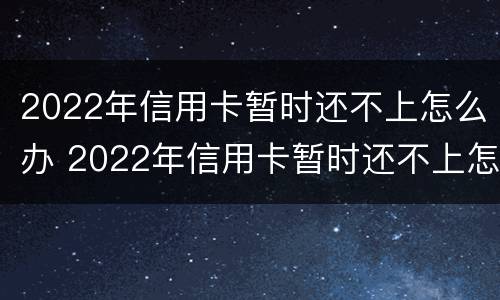 2022年信用卡暂时还不上怎么办 2022年信用卡暂时还不上怎么办呀