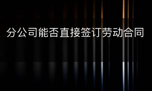 分公司能否直接签订劳动合同