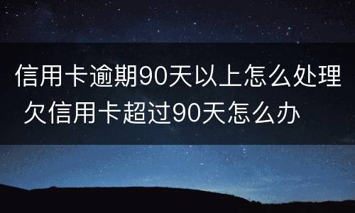 信用卡逾期90天以上怎么处理 欠信用卡超过90天怎么办