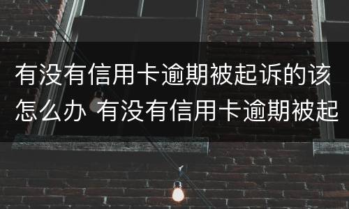有没有信用卡逾期被起诉的该怎么办 有没有信用卡逾期被起诉的该怎么办呢