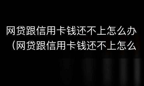 网贷跟信用卡钱还不上怎么办（网贷跟信用卡钱还不上怎么办呢）