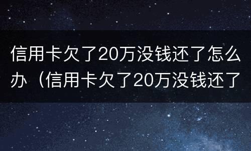 信用卡欠了20万没钱还了怎么办（信用卡欠了20万没钱还了怎么办理）