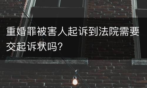 重婚罪被害人起诉到法院需要交起诉状吗?