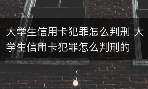 大学生信用卡犯罪怎么判刑 大学生信用卡犯罪怎么判刑的