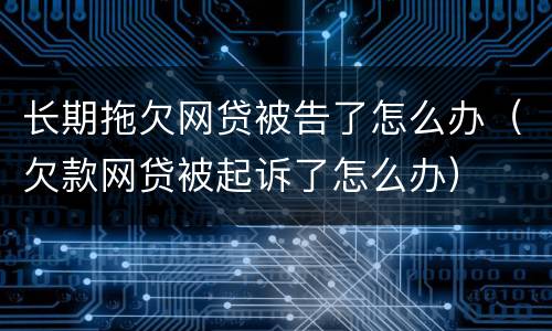 长期拖欠网贷被告了怎么办（欠款网贷被起诉了怎么办）