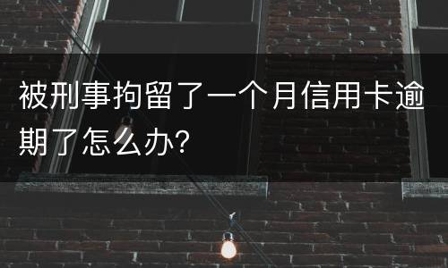 被刑事拘留了一个月信用卡逾期了怎么办？
