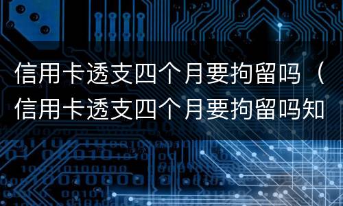 信用卡透支四个月要拘留吗（信用卡透支四个月要拘留吗知乎）