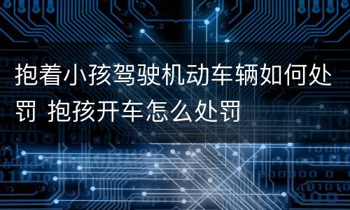 抱着小孩驾驶机动车辆如何处罚 抱孩开车怎么处罚
