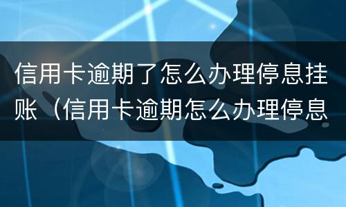 信用卡逾期了怎么办理停息挂账（信用卡逾期怎么办理停息挂账正规公司）