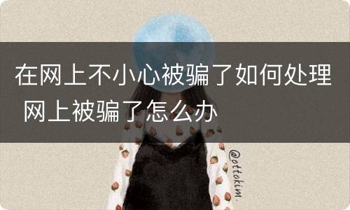 在网上不小心被骗了如何处理 网上被骗了怎么办