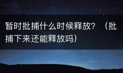 暂时批捕什么时候释放？（批捕下来还能释放吗）