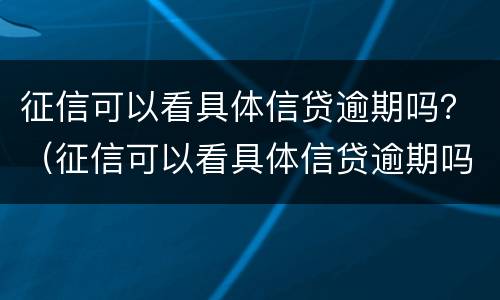 征信可以看具体信贷逾期吗？（征信可以看具体信贷逾期吗）