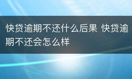 快贷逾期不还什么后果 快贷逾期不还会怎么样
