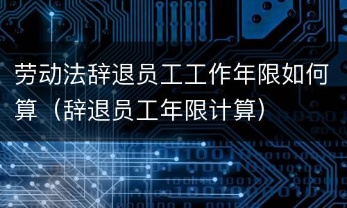 劳动法辞退员工工作年限如何算（辞退员工年限计算）