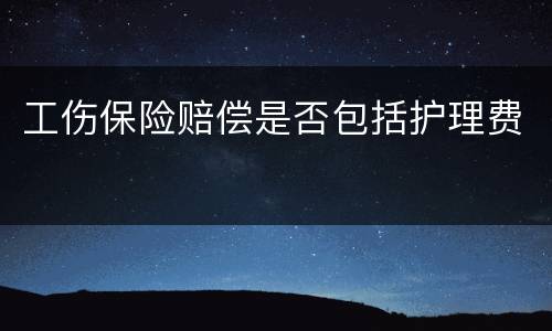 工伤保险赔偿是否包括护理费