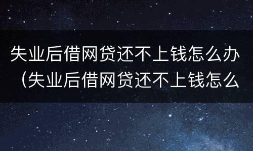 失业后借网贷还不上钱怎么办（失业后借网贷还不上钱怎么办呢）