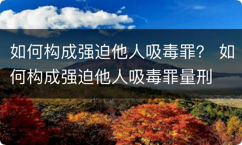 如何构成强迫他人吸毒罪？ 如何构成强迫他人吸毒罪量刑