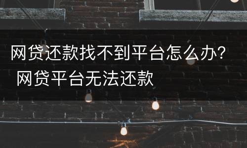 网贷还款找不到平台怎么办？ 网贷平台无法还款