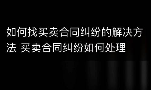 如何找买卖合同纠纷的解决方法 买卖合同纠纷如何处理