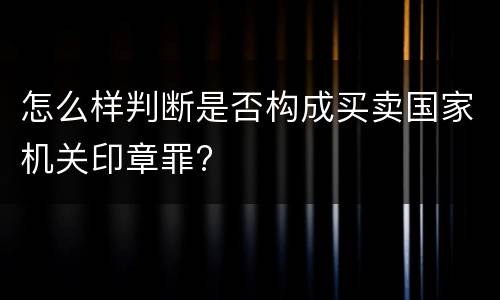 怎么样判断是否构成买卖国家机关印章罪?
