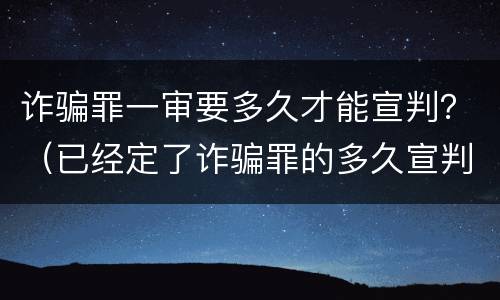 诈骗罪一审要多久才能宣判？（已经定了诈骗罪的多久宣判）
