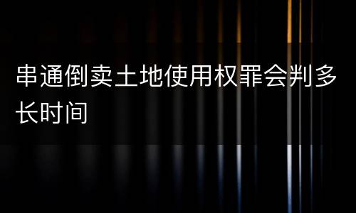 串通倒卖土地使用权罪会判多长时间