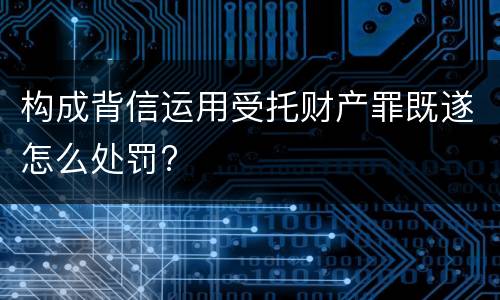 构成背信运用受托财产罪既遂怎么处罚?