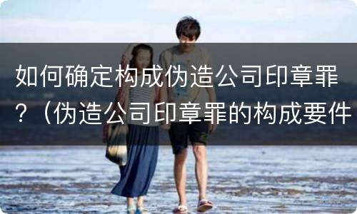 如何确定构成伪造公司印章罪?（伪造公司印章罪的构成要件）