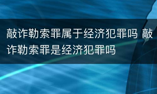 敲诈勒索罪属于经济犯罪吗 敲诈勒索罪是经济犯罪吗