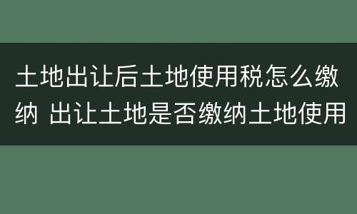 土地出让后土地使用税怎么缴纳 出让土地是否缴纳土地使用税