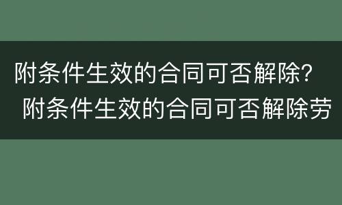 附条件生效的合同可否解除？ 附条件生效的合同可否解除劳动合同
