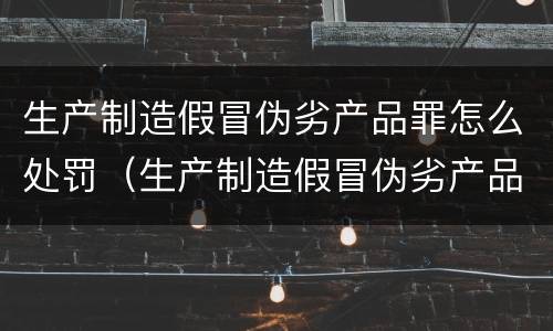 生产制造假冒伪劣产品罪怎么处罚（生产制造假冒伪劣产品罪怎么处罚的）