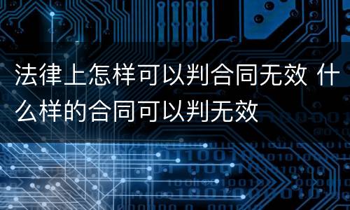 法律上怎样可以判合同无效 什么样的合同可以判无效