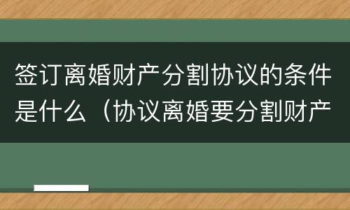 签订离婚财产分割协议的条件是什么（协议离婚要分割财产吗）