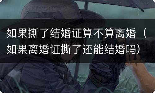 如果撕了结婚证算不算离婚（如果离婚证撕了还能结婚吗）