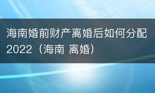 海南婚前财产离婚后如何分配2022（海南 离婚）